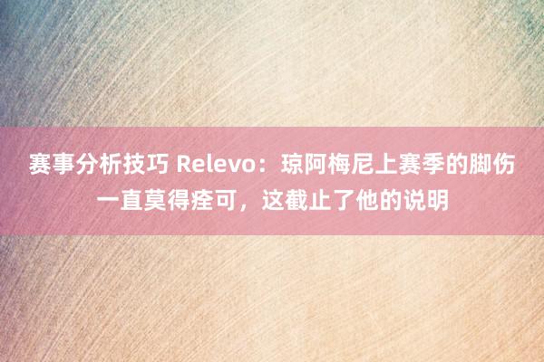 赛事分析技巧 Relevo：琼阿梅尼上赛季的脚伤一直莫得痊可，这截止了他的说明