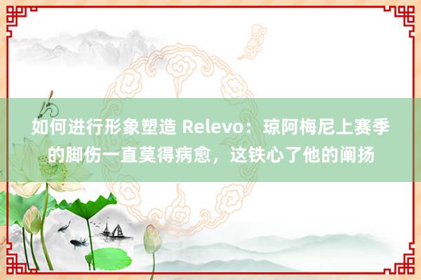 如何进行形象塑造 Relevo：琼阿梅尼上赛季的脚伤一直莫得病愈，这铁心了他的阐扬