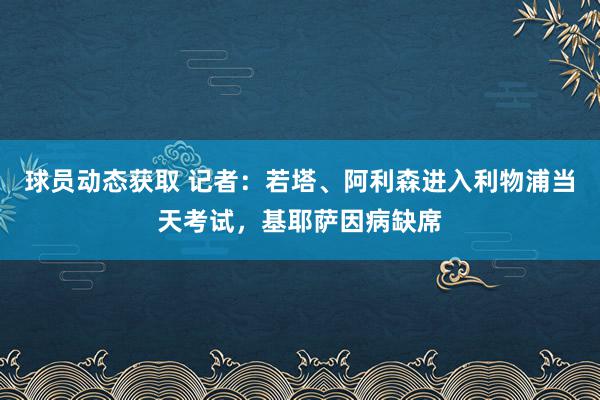 球员动态获取 记者：若塔、阿利森进入利物浦当天考试，基耶萨因病缺席