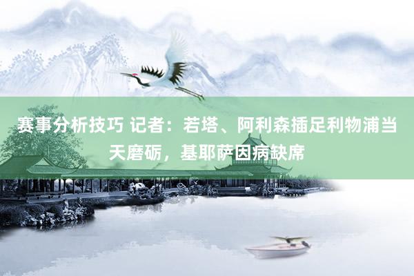 赛事分析技巧 记者：若塔、阿利森插足利物浦当天磨砺，基耶萨因病缺席