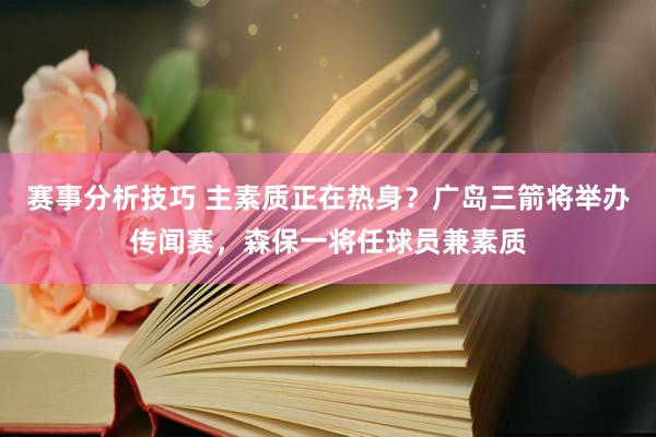 赛事分析技巧 主素质正在热身？广岛三箭将举办传闻赛，森保一将任球员兼素质