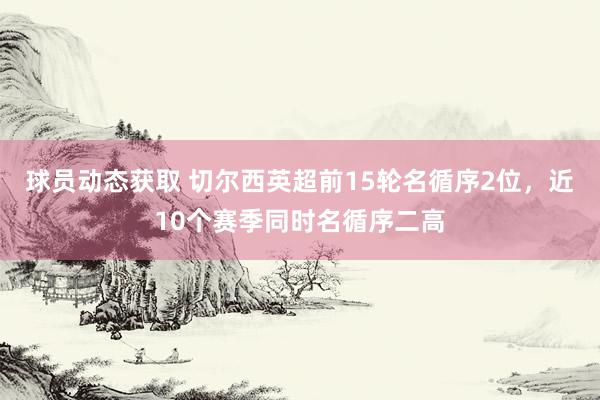 球员动态获取 切尔西英超前15轮名循序2位，近10个赛季同时名循序二高