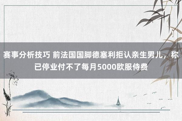 赛事分析技巧 前法国国脚德塞利拒认亲生男儿，称已停业付不了每月5000欧服侍费