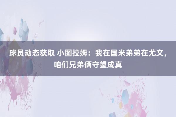 球员动态获取 小图拉姆：我在国米弟弟在尤文，咱们兄弟俩守望成真