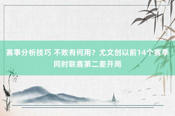 赛事分析技巧 不败有何用？尤文创以前14个赛季同时联赛第二差开局