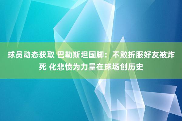 球员动态获取 巴勒斯坦国脚：不敢折服好友被炸死 化悲愤为力量在球场创历史