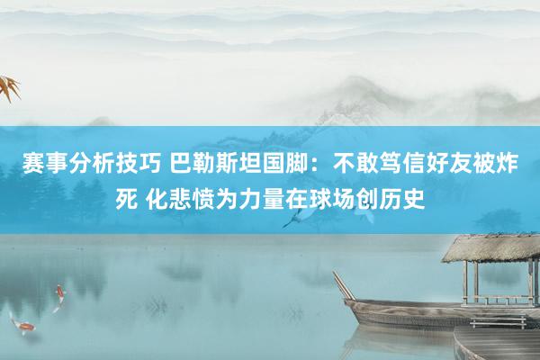 赛事分析技巧 巴勒斯坦国脚：不敢笃信好友被炸死 化悲愤为力量在球场创历史