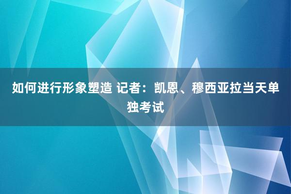 如何进行形象塑造 记者：凯恩、穆西亚拉当天单独考试