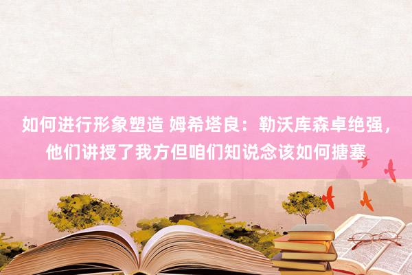 如何进行形象塑造 姆希塔良：勒沃库森卓绝强，他们讲授了我方但咱们知说念该如何搪塞