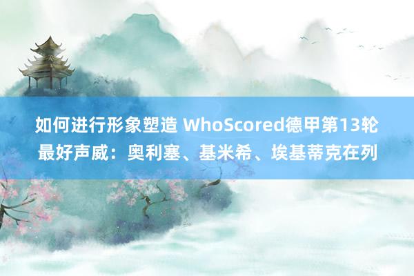 如何进行形象塑造 WhoScored德甲第13轮最好声威：奥利塞、基米希、埃基蒂克在列