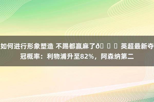 如何进行形象塑造 不踢都赢麻了😅英超最新夺冠概率：利物浦升至82%，阿森纳第二