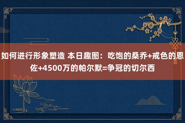 如何进行形象塑造 本日趣图：吃饱的桑乔+戒色的恩佐+4500万的帕尔默=争冠的切尔西