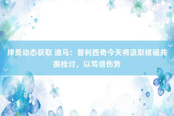 球员动态获取 迪马：普利西奇今天将汲取核磁共振检讨，以笃信伤势