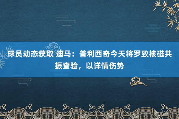 球员动态获取 迪马：普利西奇今天将罗致核磁共振查验，以详情伤势