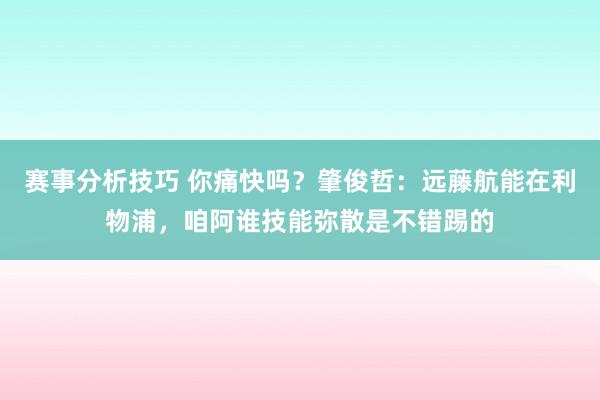 赛事分析技巧 你痛快吗？肇俊哲：远藤航能在利物浦，咱阿谁技能弥散是不错踢的