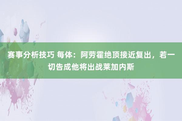 赛事分析技巧 每体：阿劳霍绝顶接近复出，若一切告成他将出战莱加内斯