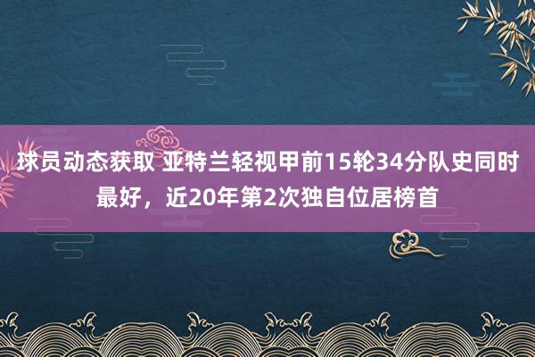 球员动态获取 亚特兰轻视甲前15轮34分队史同时最好，近20年第2次独自位居榜首