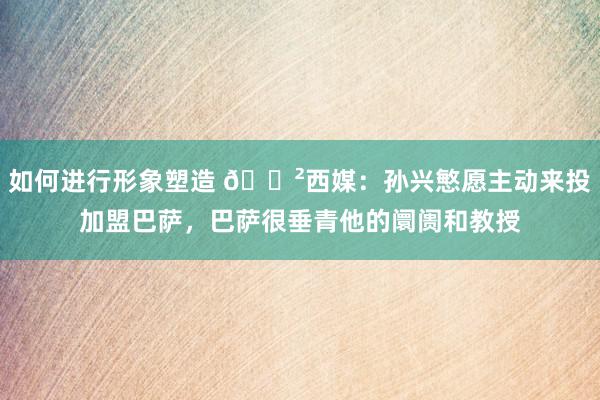 如何进行形象塑造 😲西媒：孙兴慜愿主动来投加盟巴萨，巴萨很垂青他的阛阓和教授