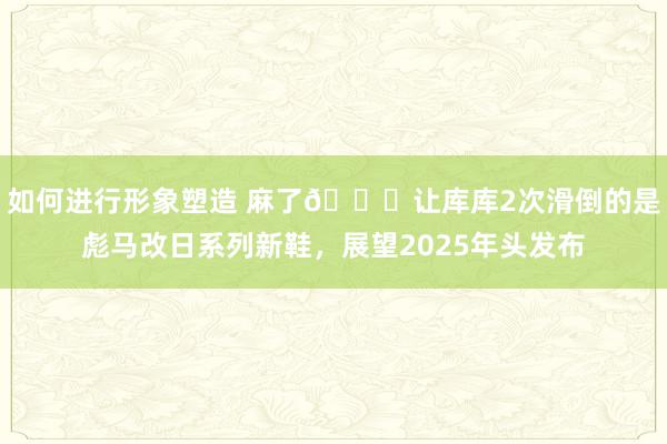 如何进行形象塑造 麻了😂让库库2次滑倒的是彪马改日系列新鞋，展望2025年头发布