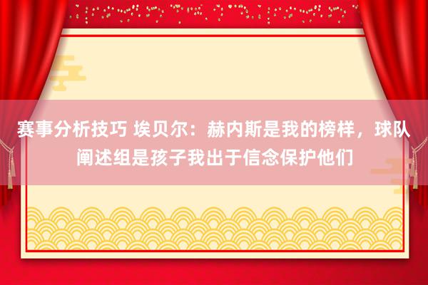 赛事分析技巧 埃贝尔：赫内斯是我的榜样，球队阐述组是孩子我出于信念保护他们