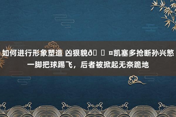 如何进行形象塑造 凶狠貌😤凯塞多抢断孙兴慜一脚把球踢飞，后者被掀起无奈跪地