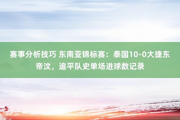 赛事分析技巧 东南亚锦标赛：泰国10-0大捷东帝汶，追平队史单场进球数记录