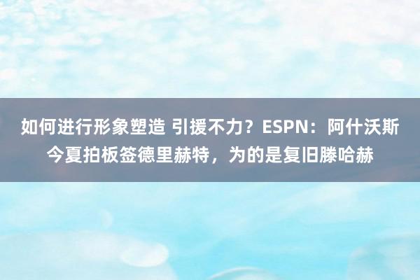 如何进行形象塑造 引援不力？ESPN：阿什沃斯今夏拍板签德里赫特，为的是复旧滕哈赫