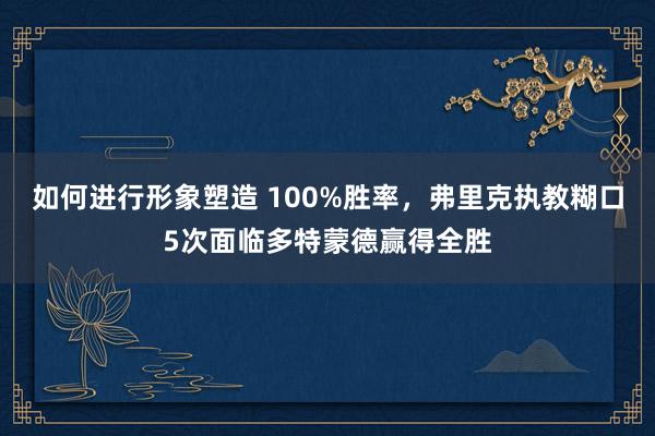 如何进行形象塑造 100%胜率，弗里克执教糊口5次面临多特蒙德赢得全胜