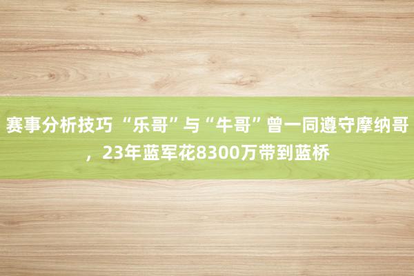 赛事分析技巧 “乐哥”与“牛哥”曾一同遵守摩纳哥，23年蓝军花8300万带到蓝桥