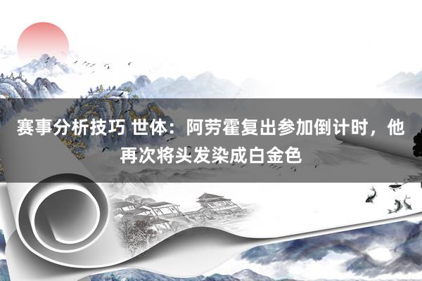 赛事分析技巧 世体：阿劳霍复出参加倒计时，他再次将头发染成白金色