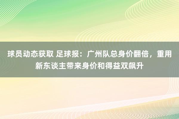 球员动态获取 足球报：广州队总身价翻倍，重用新东谈主带来身价和得益双飙升