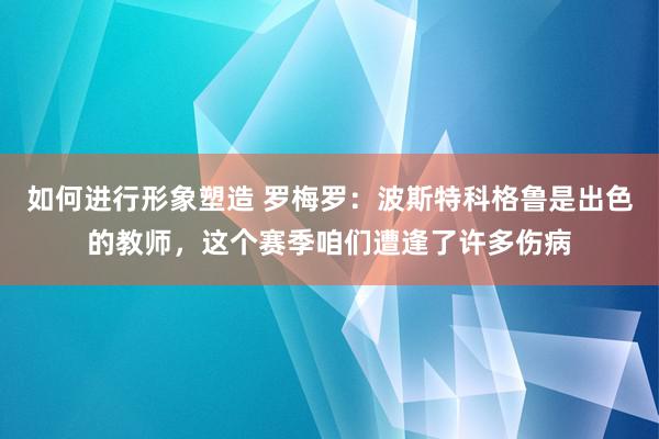 如何进行形象塑造 罗梅罗：波斯特科格鲁是出色的教师，这个赛季咱们遭逢了许多伤病