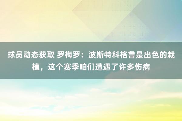 球员动态获取 罗梅罗：波斯特科格鲁是出色的栽植，这个赛季咱们遭遇了许多伤病