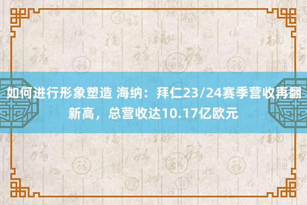 如何进行形象塑造 海纳：拜仁23/24赛季营收再翻新高，总营收达10.17亿欧元