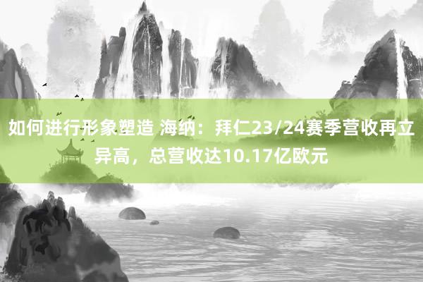 如何进行形象塑造 海纳：拜仁23/24赛季营收再立异高，总营收达10.17亿欧元