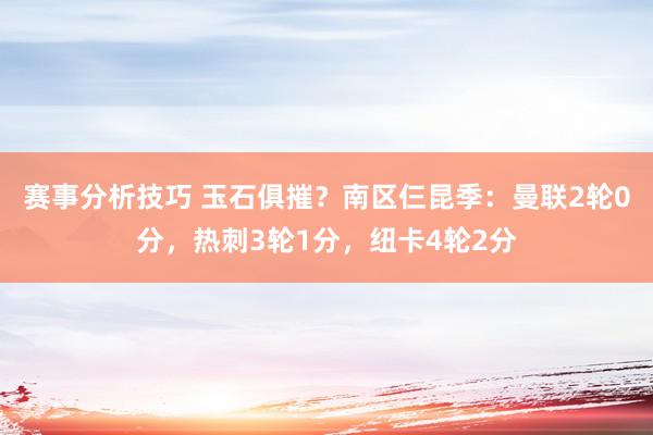 赛事分析技巧 玉石俱摧？南区仨昆季：曼联2轮0分，热刺3轮1分，纽卡4轮2分