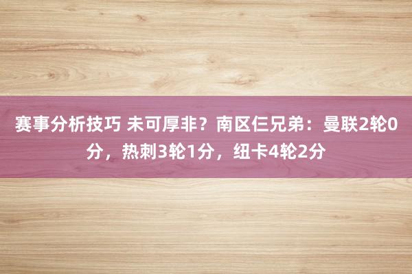 赛事分析技巧 未可厚非？南区仨兄弟：曼联2轮0分，热刺3轮1分，纽卡4轮2分