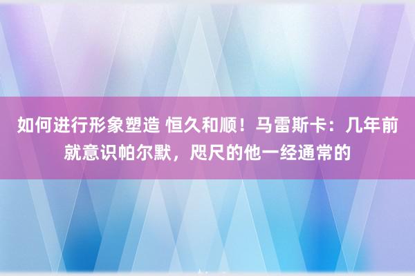 如何进行形象塑造 恒久和顺！马雷斯卡：几年前就意识帕尔默，咫尺的他一经通常的