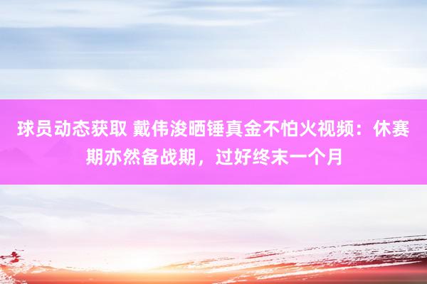 球员动态获取 戴伟浚晒锤真金不怕火视频：休赛期亦然备战期，过好终末一个月