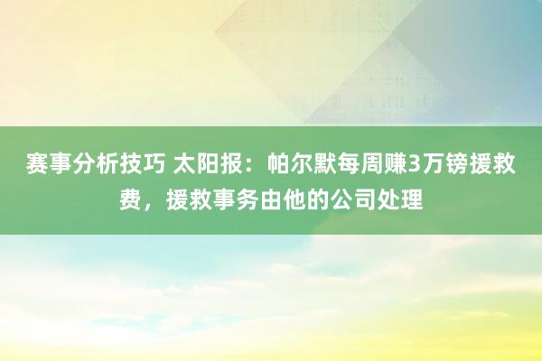 赛事分析技巧 太阳报：帕尔默每周赚3万镑援救费，援救事务由他的公司处理