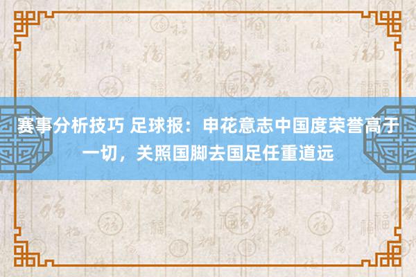 赛事分析技巧 足球报：申花意志中国度荣誉高于一切，关照国脚去国足任重道远