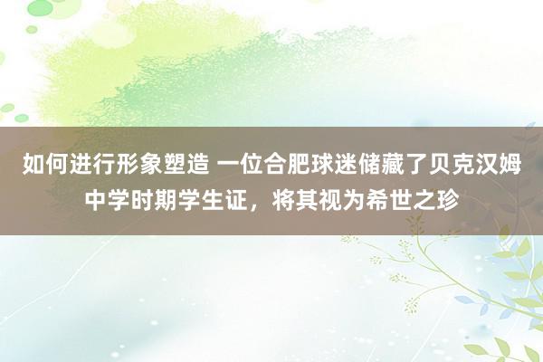 如何进行形象塑造 一位合肥球迷储藏了贝克汉姆中学时期学生证，将其视为希世之珍