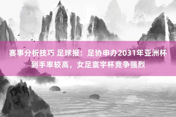 赛事分析技巧 足球报：足协申办2031年亚洲杯到手率较高，女足寰宇杯竞争强烈