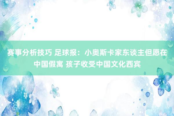 赛事分析技巧 足球报：小奥斯卡家东谈主但愿在中国假寓 孩子收受中国文化西宾