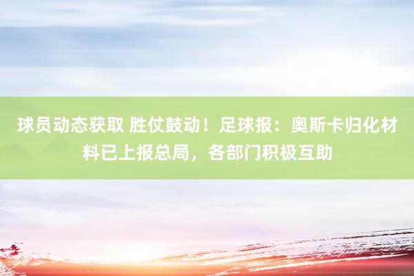 球员动态获取 胜仗鼓动！足球报：奥斯卡归化材料已上报总局，各部门积极互助