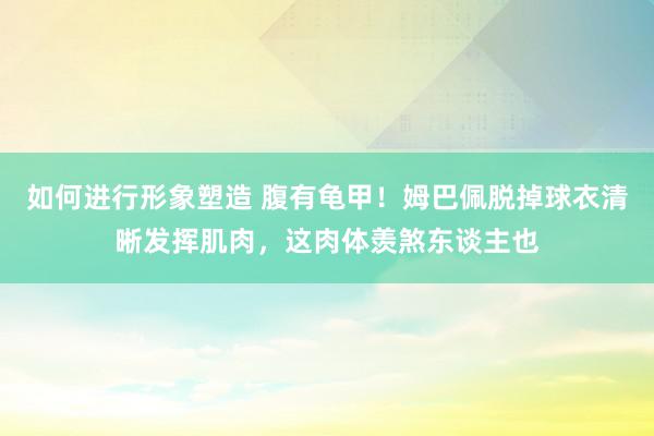 如何进行形象塑造 腹有龟甲！姆巴佩脱掉球衣清晰发挥肌肉，这肉体羡煞东谈主也