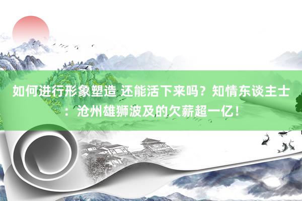 如何进行形象塑造 还能活下来吗？知情东谈主士：沧州雄狮波及的欠薪超一亿！