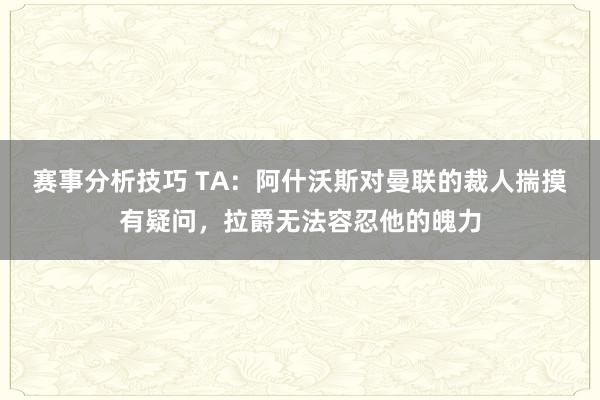 赛事分析技巧 TA：阿什沃斯对曼联的裁人揣摸有疑问，拉爵无法容忍他的魄力