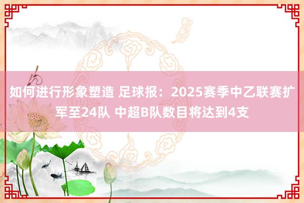 如何进行形象塑造 足球报：2025赛季中乙联赛扩军至24队 中超B队数目将达到4支