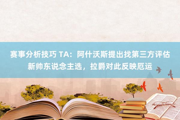 赛事分析技巧 TA：阿什沃斯提出找第三方评估新帅东说念主选，拉爵对此反映厄运